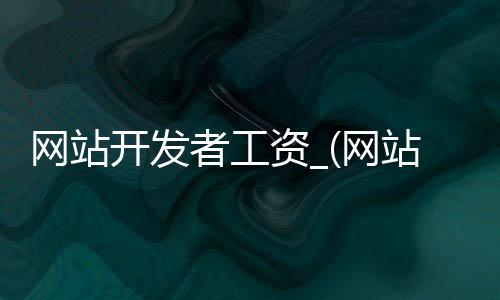 网站开发者工资_(网站开发人员是干什么的)