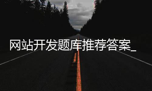 网站开发题库推荐答案_(网站开发题库推荐答案大全)