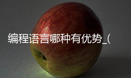编程语言哪种有优势_(各个编程语言的优缺点和用途)