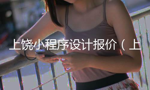 上饶小程序设计报价(上饶微信小程序开发价格)