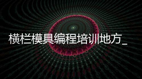 横栏模具编程培训地方_(广东省东莞横沥模具培训学院)