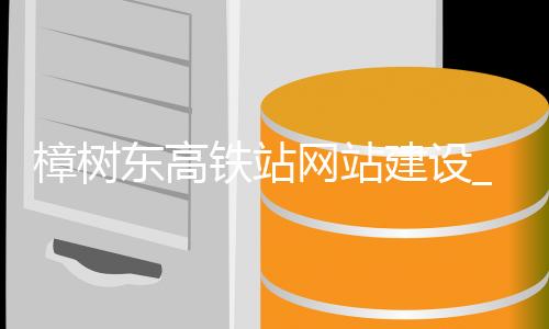 樟树东高铁站网站建设_(樟树东高铁站将有哪些车次)