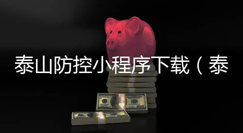 泰山防控小程序下载(泰山门票网上预订官网疫情期间)