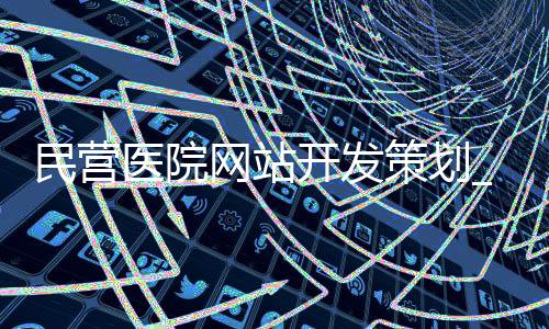 民营医院网站开发策划_(民营医院网站开发策划书)