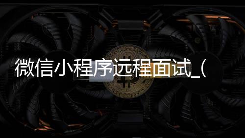 微信小程序远程面试_(微信小程序远程面试怎么操作)
